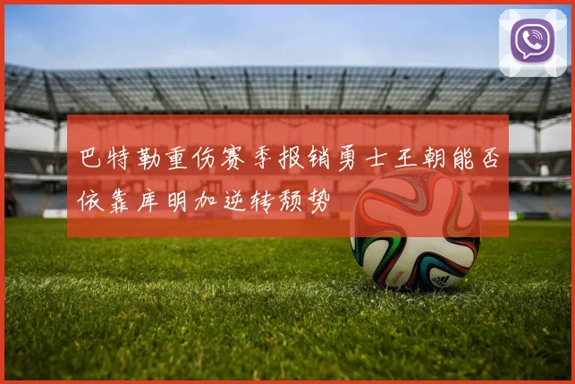 巴特勒重伤赛季报销勇士王朝能否依靠库明加逆转颓势