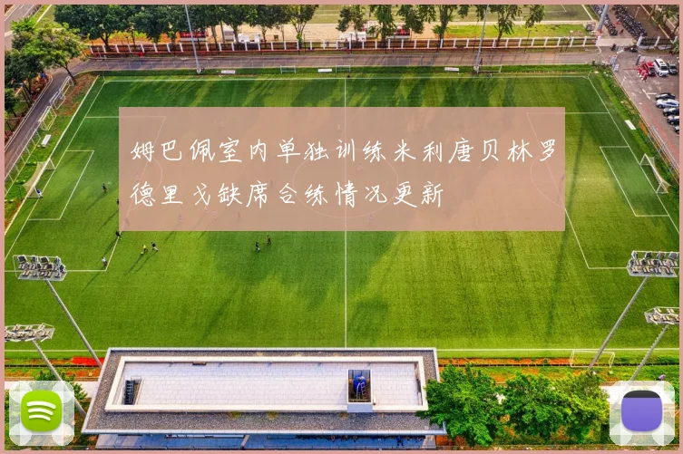 姆巴佩室内单独训练米利唐贝林罗德里戈缺席合练情况更新