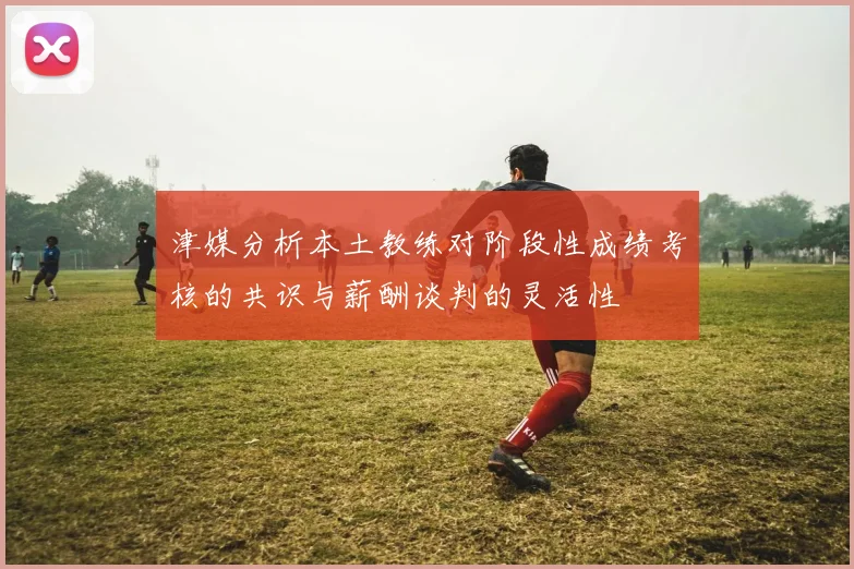 津媒分析本土教练对阶段性成绩考核的共识与薪酬谈判的灵活性