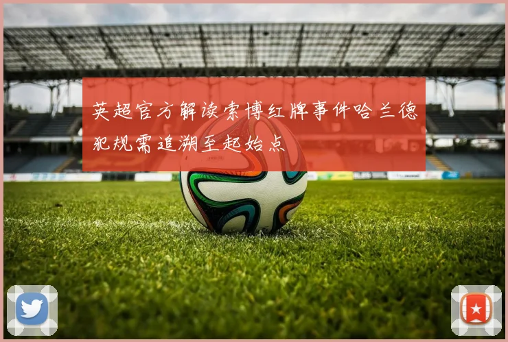 英超官方解读索博红牌事件哈兰德犯规需追溯至起始点