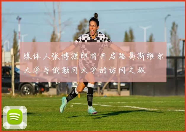 媒体人张博源即将开启路易斯维尔大学与俄勒冈大学的访问之旅