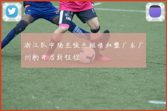 浙江队中场王俊杰租借加盟广东广州豹开启新征程