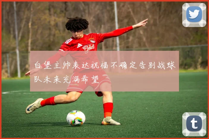白堡主帅表达祝福不确定告别战球队未来充满希望