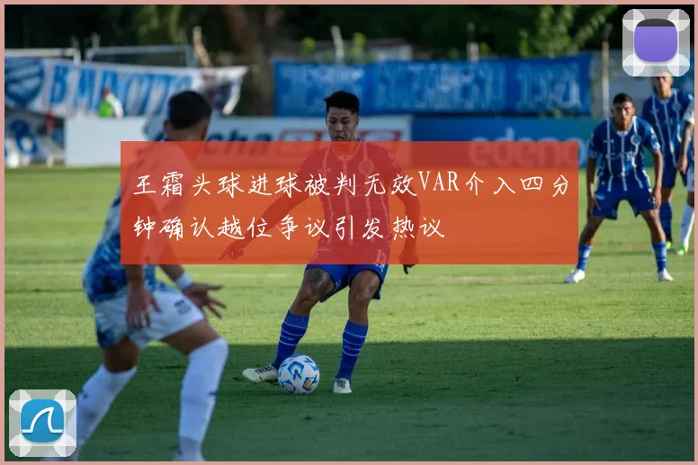 王霜头球进球被判无效VAR介入四分钟确认越位争议引发热议