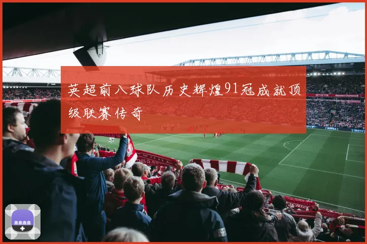 英超前八球队历史辉煌91冠成就顶级联赛传奇