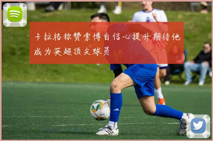 卡拉格称赞索博自信心提升期待他成为英超顶尖球员