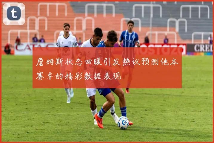 詹姆斯状态回暖引发热议预测他本赛季的精彩数据表现