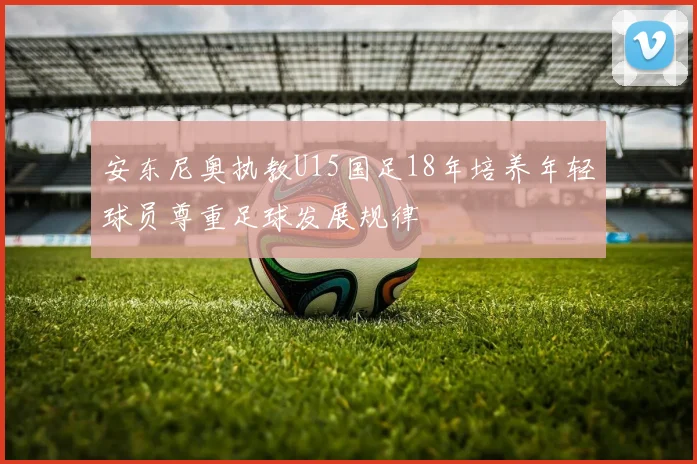 安东尼奥执教U15国足18年培养年轻球员尊重足球发展规律