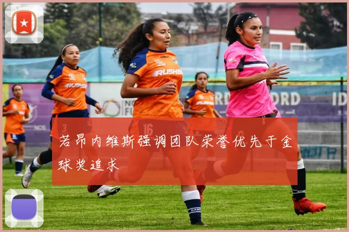 若昂内维斯强调团队荣誉优先于金球奖追求