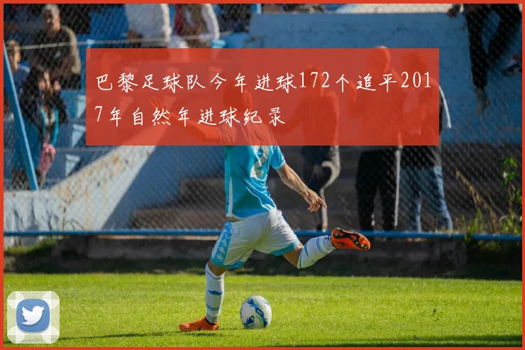 巴黎足球队今年进球172个追平2017年自然年进球纪录