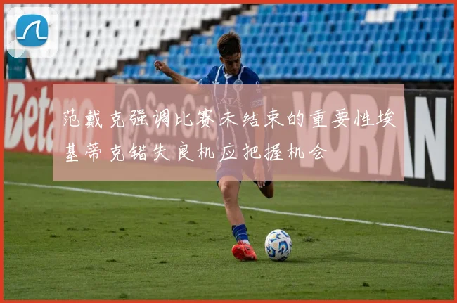 范戴克强调比赛未结束的重要性埃基蒂克错失良机应把握机会
