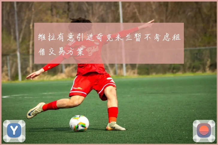 维拉有意引进奇克米兰暂不考虑租借交易方案