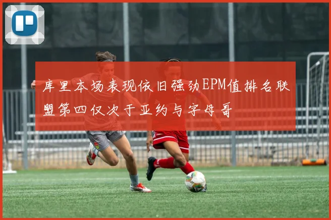 库里本场表现依旧强劲EPM值排名联盟第四仅次于亚约与字母哥