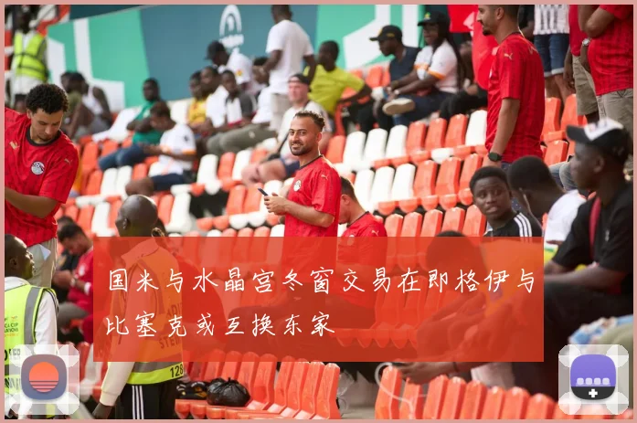 国米与水晶宫冬窗交易在即格伊与比塞克或互换东家