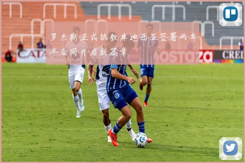 罗杰斯正式执教库迪西亚签署两年半合同开启新篇章
