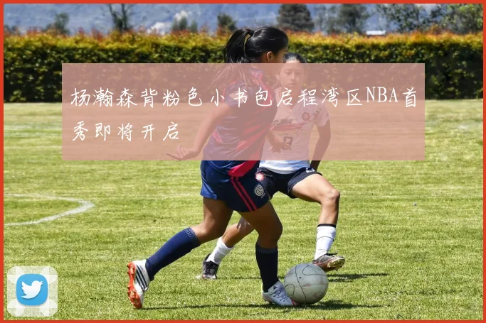 杨瀚森背粉色小书包启程湾区NBA首秀即将开启