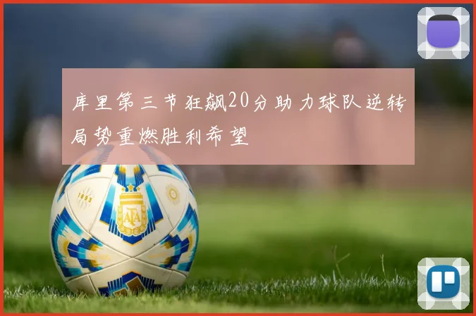 库里第三节狂飙20分助力球队逆转局势重燃胜利希望