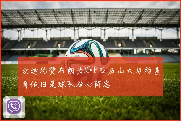 麦迪称赞布朗为MVP亚历山大与约基奇依旧是球队核心阵容