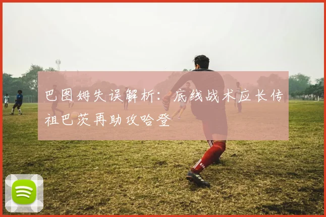 巴图姆失误解析：底线战术应长传祖巴茨再助攻哈登
