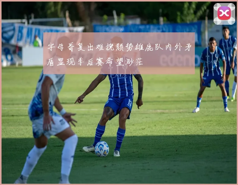 字母哥复出难挽颓势雄鹿队内外矛盾显现季后赛希望渺茫