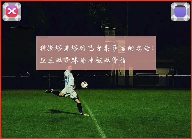 科斯塔库塔对巴尔泰萨吉的忠告：应主动争球而非被动等待