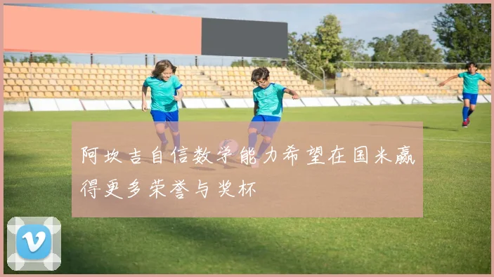 阿坎吉自信数学能力希望在国米赢得更多荣誉与奖杯