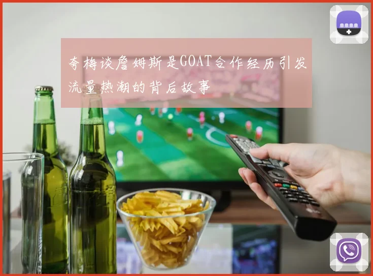 夸梅谈詹姆斯是GOAT合作经历引发流量热潮的背后故事
