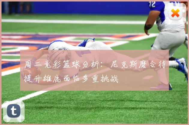 周二竞彩篮球分析：尼克斯磨合待提升雄鹿面临多重挑战