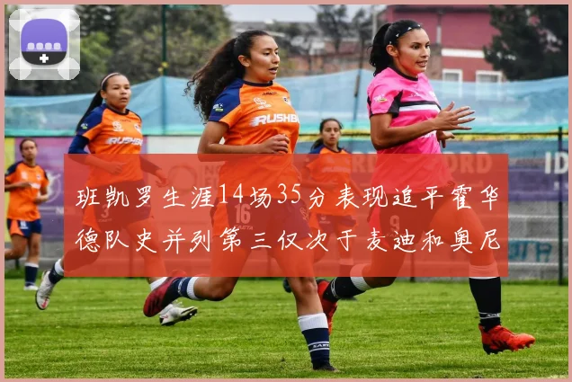 班凯罗生涯14场35分表现追平霍华德队史并列第三仅次于麦迪和奥尼尔