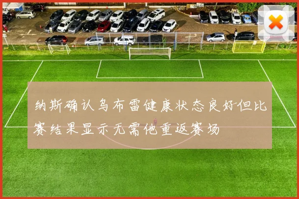纳斯确认乌布雷健康状态良好但比赛结果显示无需他重返赛场