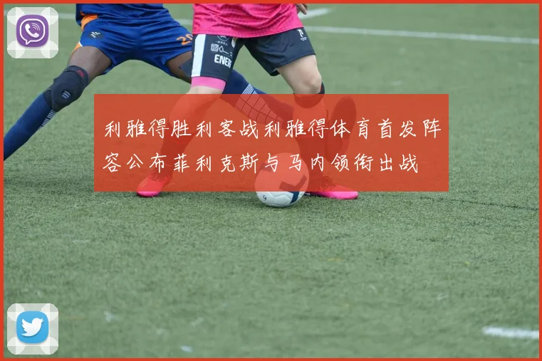 利雅得胜利客战利雅得体育首发阵容公布菲利克斯与马内领衔出战