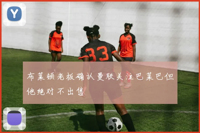 布莱顿老板确认曼联关注巴莱巴但他绝对不出售