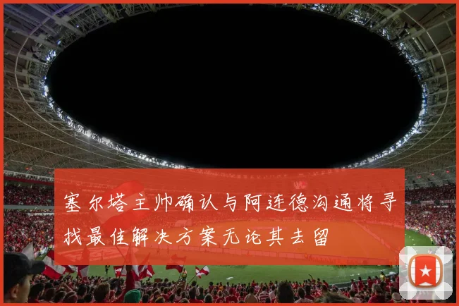 塞尔塔主帅确认与阿连德沟通将寻找最佳解决方案无论其去留