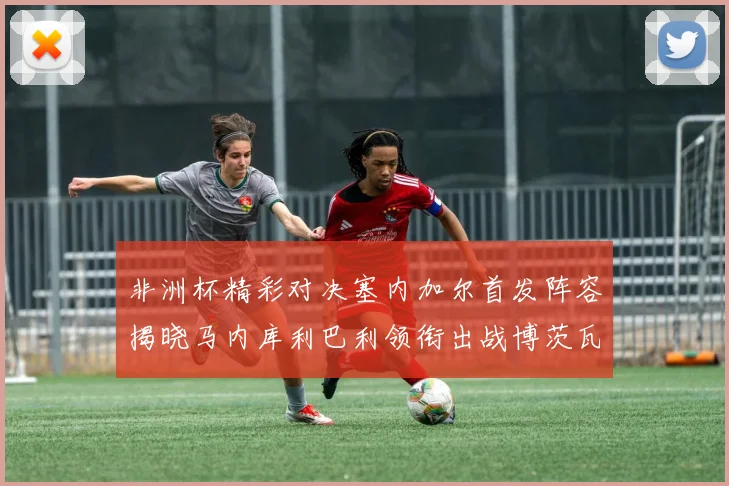 非洲杯精彩对决塞内加尔首发阵容揭晓马内库利巴利领衔出战博茨瓦纳