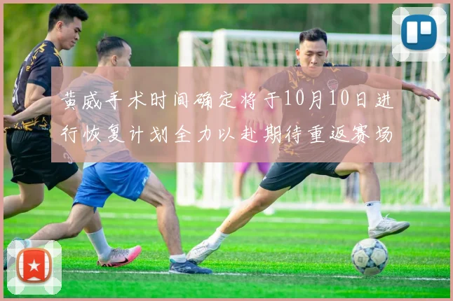 黄威手术时间确定将于10月10日进行恢复计划全力以赴期待重返赛场