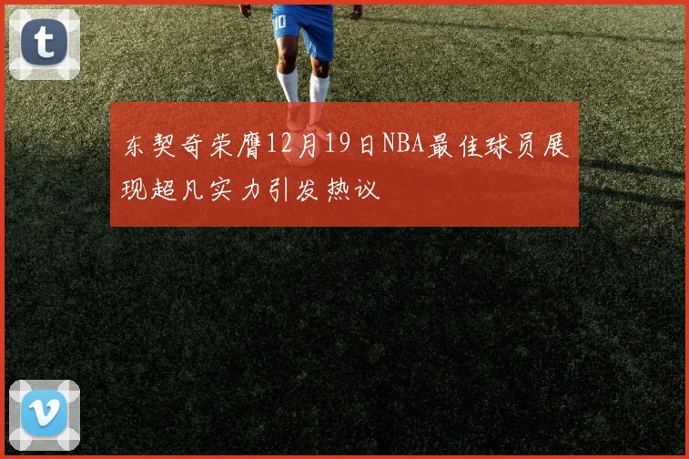 东契奇荣膺12月19日NBA最佳球员展现超凡实力引发热议