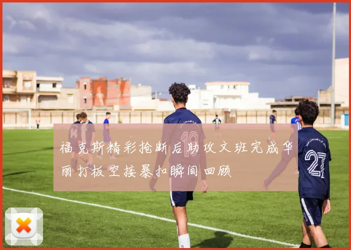 福克斯精彩抢断后助攻文班完成华丽打板空接暴扣瞬间回顾