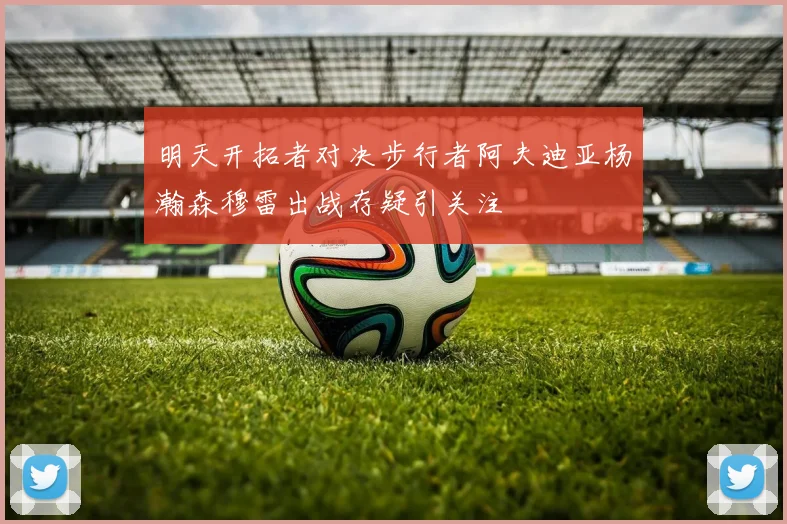 明天开拓者对决步行者阿夫迪亚杨瀚森穆雷出战存疑引关注