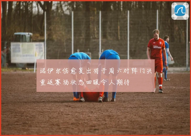 诺伊尔伤愈复出将于周六对阵门兴重返赛场状态回暖令人期待