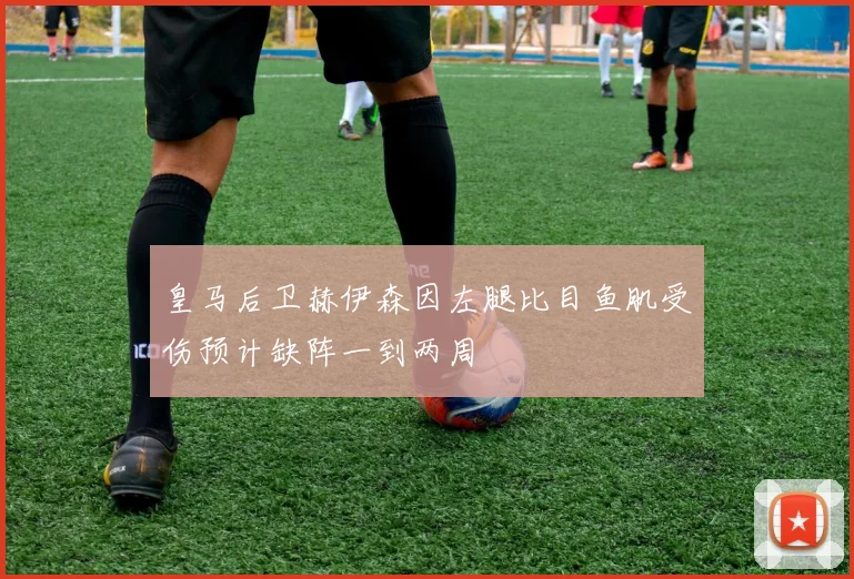 皇马后卫赫伊森因左腿比目鱼肌受伤预计缺阵一到两周