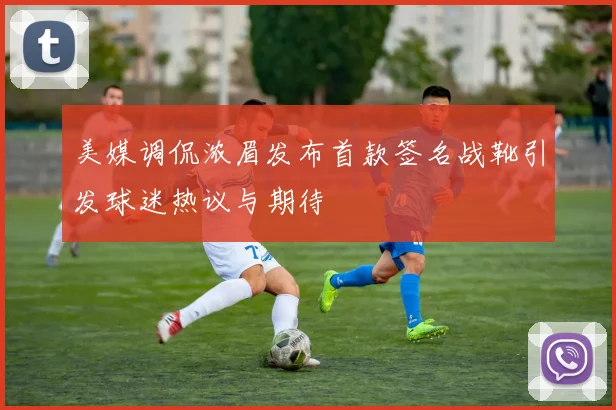 美媒调侃浓眉发布首款签名战靴引发球迷热议与期待