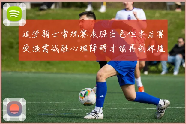 追梦骑士常规赛表现出色但季后赛受挫需战胜心理障碍才能再创辉煌