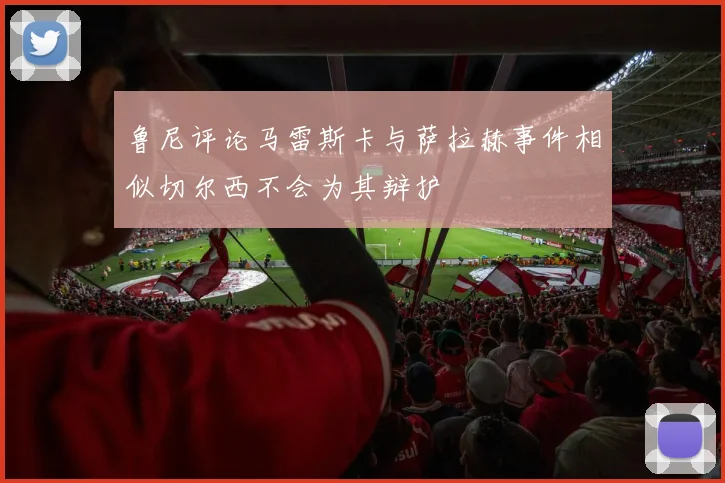 鲁尼评论马雷斯卡与萨拉赫事件相似切尔西不会为其辩护