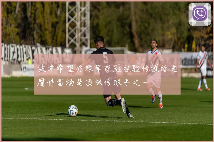波津希望将绿军夺冠经验传授给老鹰特雷杨是顶级传球手之一