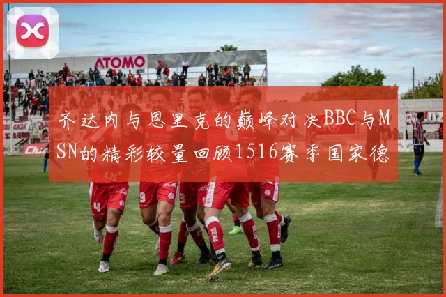 齐达内与恩里克的巅峰对决BBC与MSN的精彩较量回顾1516赛季国家德比