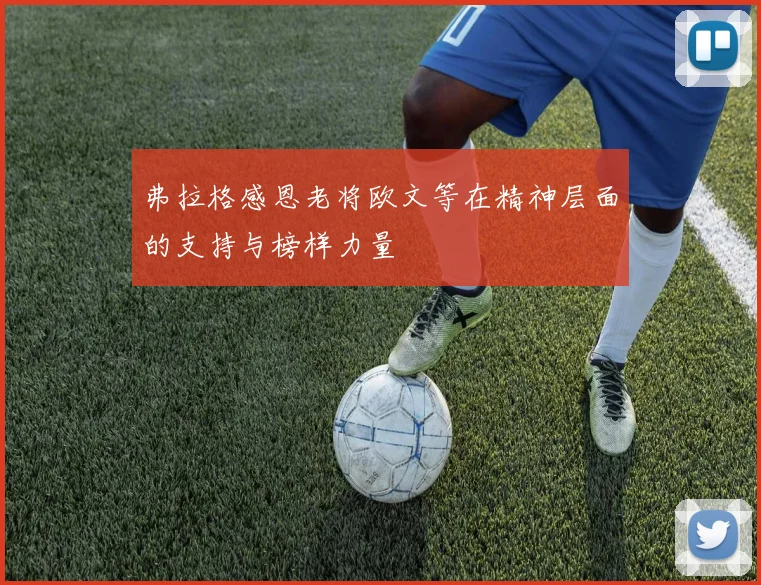 弗拉格感恩老将欧文等在精神层面的支持与榜样力量