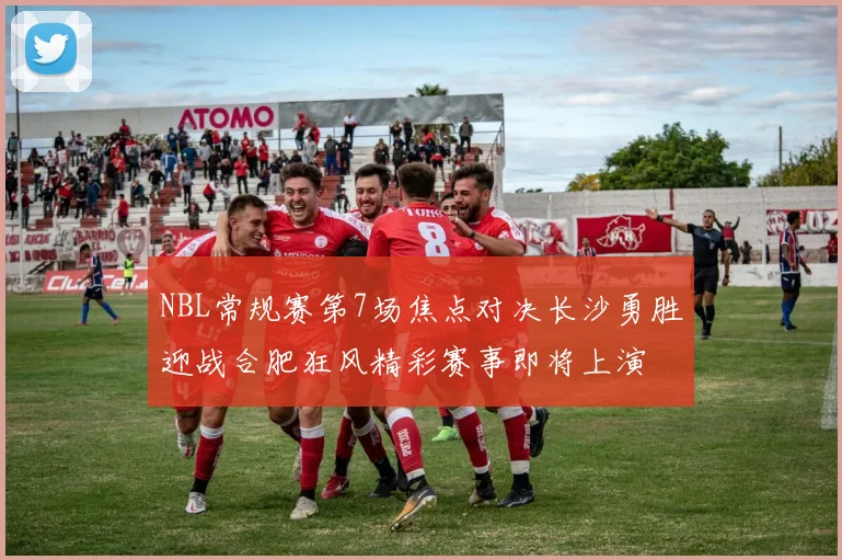 NBL常规赛第7场焦点对决长沙勇胜迎战合肥狂风精彩赛事即将上演